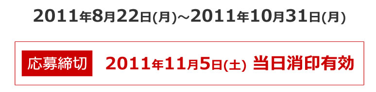 2011年8月22日(月)～2011年10月31日(月)　応募締切り：2011年11月5日(土) 当日消印有効